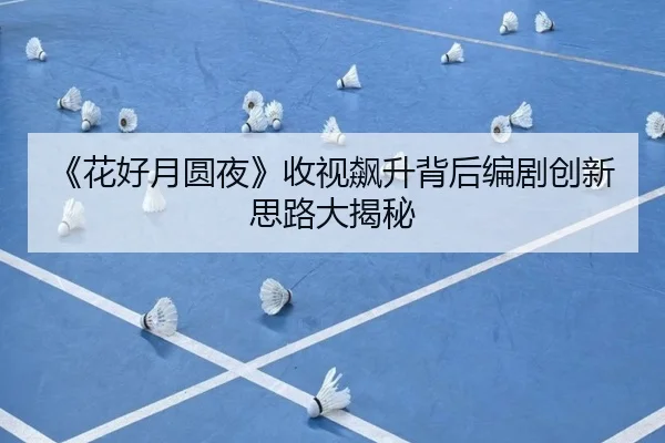 《花好月圆夜》收视飙升背后编剧创新思路大揭秘