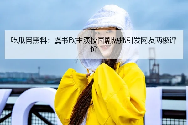 吃瓜网黑料：虞书欣主演校园剧热播引发网友两极评价